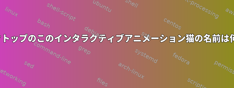 kdeデスクトップのこのインタラクティブアニメーション猫の名前は何ですか？