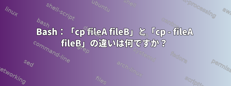 Bash：「cp fileA fileB」と「cp - fileA fileB」の違いは何ですか？