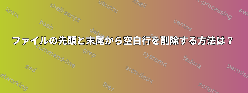 ファイルの先頭と末尾から空白行を削除する方法は？