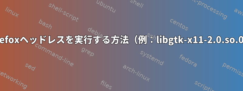 LinuxでFirefoxヘッドレスを実行する方法（例：libgtk-x11-2.0.so.0は不要）？