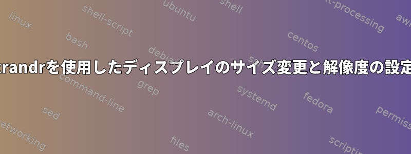 xrandrを使用したディスプレイのサイズ変更と解像度の設定