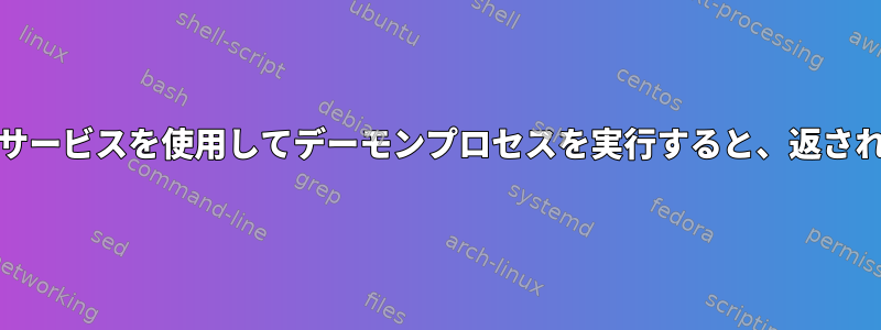 systemdサービスを使用してデーモンプロセスを実行すると、返されません。