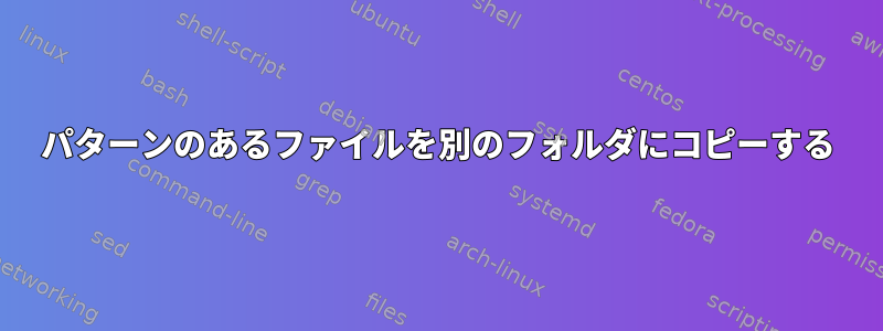 パターンのあるファイルを別のフォルダにコピーする