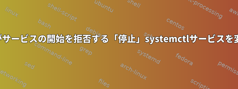 人形systemctlがサービスの開始を拒否する「停止」systemctlサービスを変更する方法は？