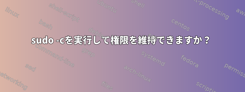 sudo -cを実行して権限を維持できますか？