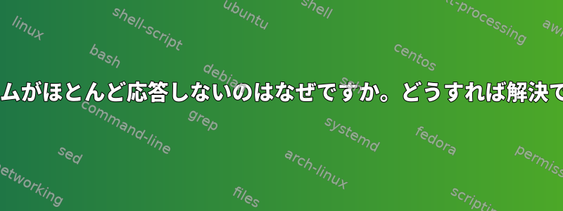 I/Oでシステムがほとんど応答しないのはなぜですか。どうすれば解決できますか？