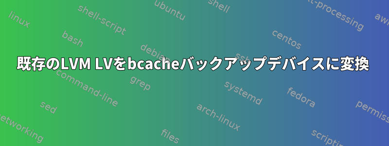 既存のLVM LVをbcacheバックアップデバイスに変換