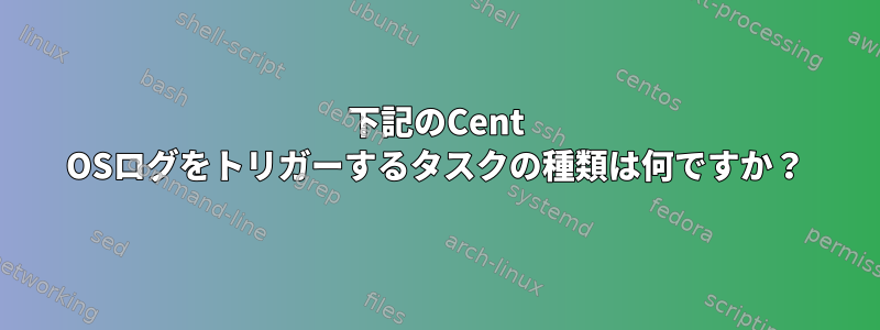 下記のCent OSログをトリガーするタスクの種類は何ですか？