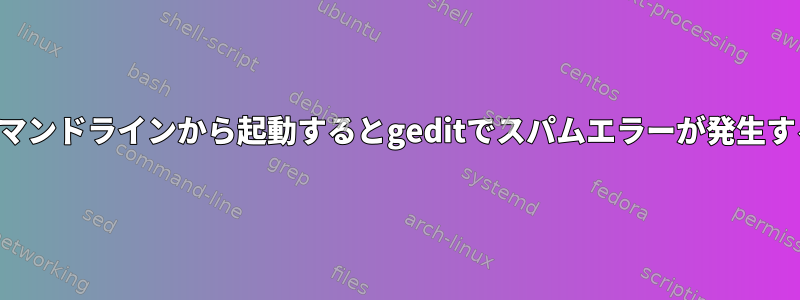 コマンドラインから起動するとgeditでスパムエラーが発生する