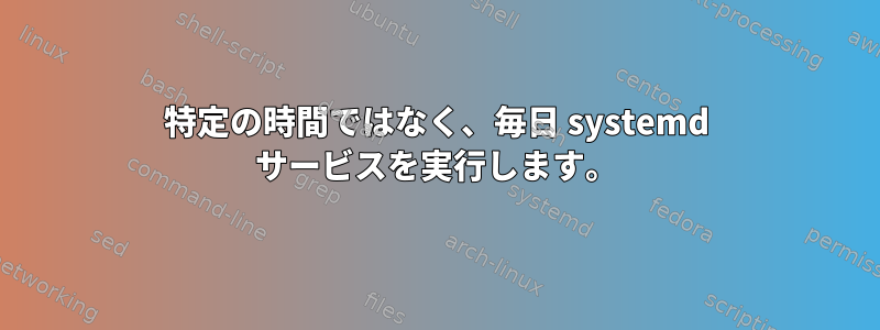 特定の時間ではなく、毎日 systemd サービスを実行します。