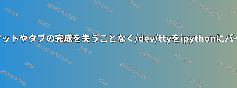 フォーマットやタブの完成を失うことなく/dev/ttyをipythonにパイピング