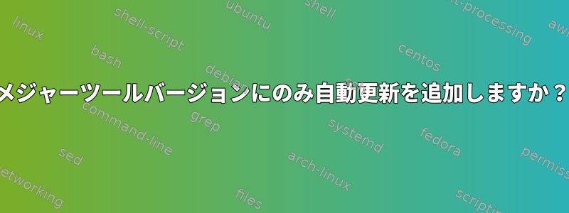 メジャーツールバージョンにのみ自動更新を追加しますか？