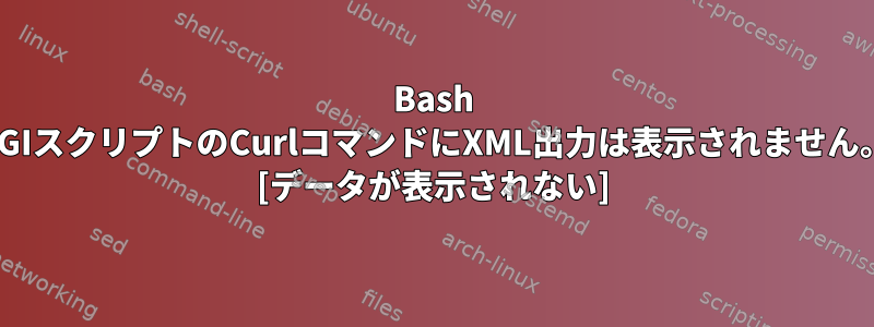 Bash CGIスクリプトのCurlコマンドにXML出力は表示されません。 [データが表示されない]