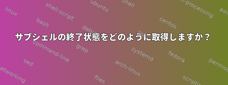 サブシェルの終了状態をどのように取得しますか？