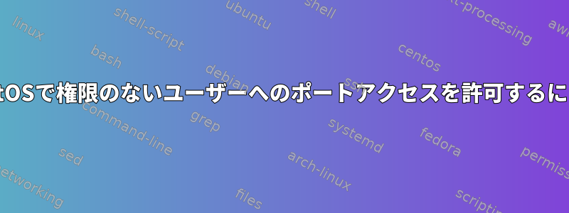 CentOSで権限のないユーザーへのポートアクセスを許可するには？