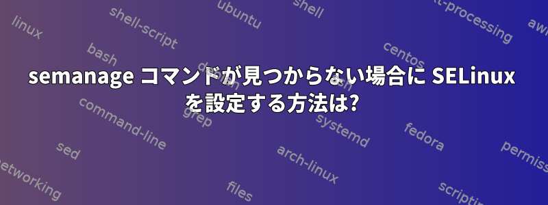 semanage コマンドが見つからない場合に SELinux を設定する方法は?