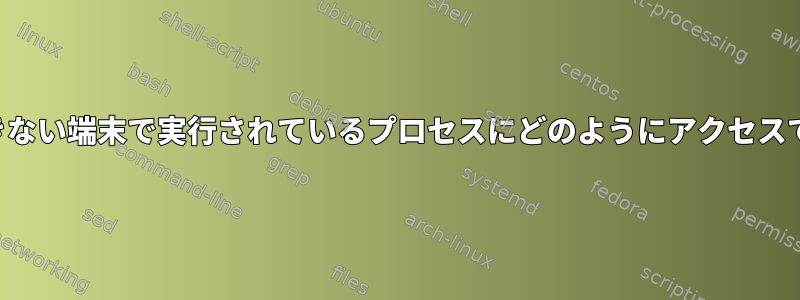 アクセスできない端末で実行されているプロセスにどのようにアクセスできますか？