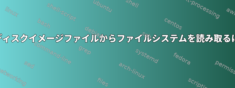 フルディスクイメージファイルからファイルシステムを読み取るには？