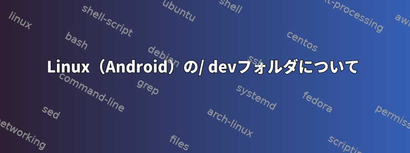 Linux（Android）の/ devフォルダについて