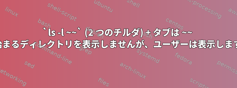 `ls -l ~~` (2 つのチルダ) + タブは ~~ で始まるディレクトリを表示しませんが、ユーザーは表示します。