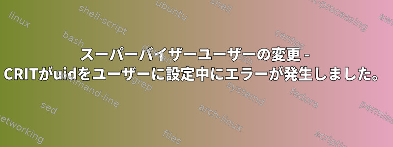 スーパーバイザーユーザーの変更 - CRITがuidをユーザーに設定中にエラーが発生しました。