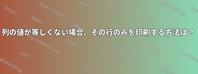 列の値が等しくない場合、その行のみを印刷する方法は？