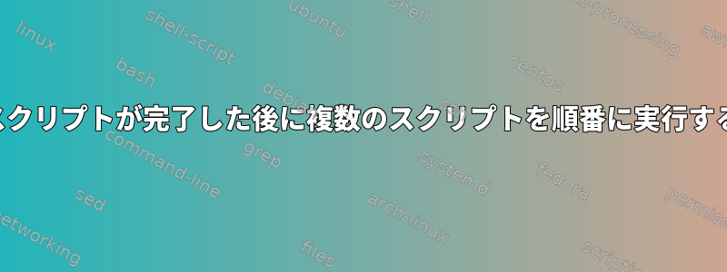 以前のスクリプトが完了した後に複数のスクリプトを順番に実行するには？