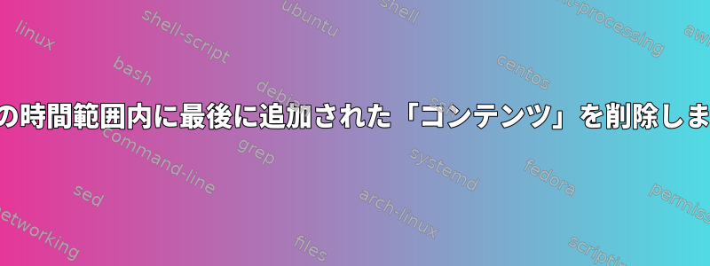 特定の時間範囲内に最後に追加された「コンテンツ」を削除します。