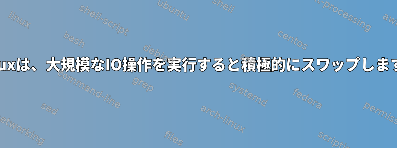 Linuxは、大規模なIO操作を実行すると積極的にスワップします。