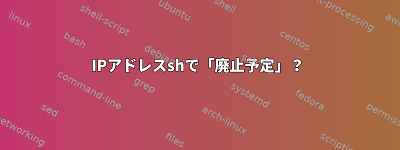 IPアドレスshで「廃止予定」？