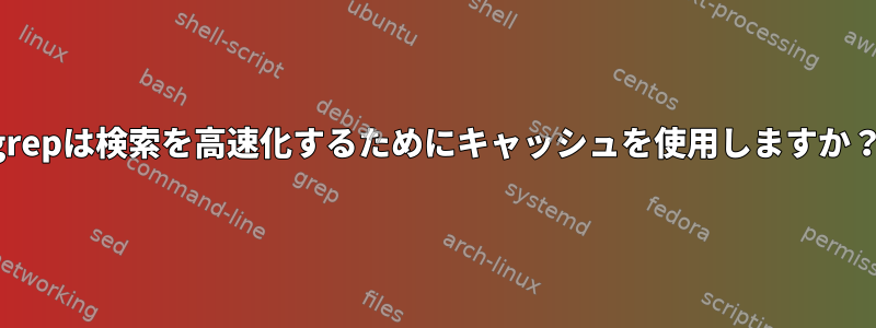 grepは検索を高速化するためにキャッシュを使用しますか？