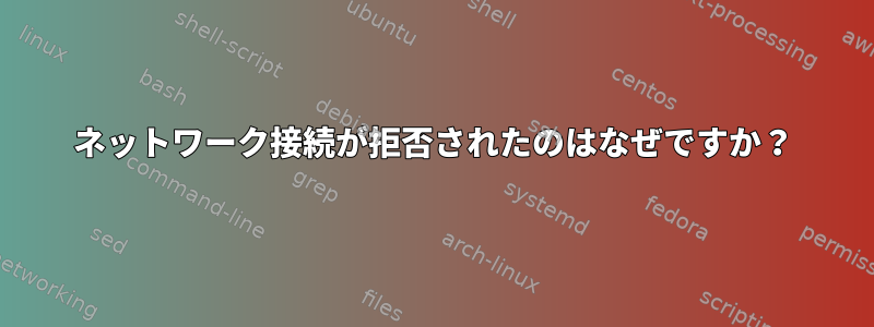 ネットワーク接続が拒否されたのはなぜですか？