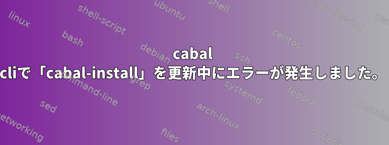 cabal cliで「cabal-install」を更新中にエラーが発生しました。