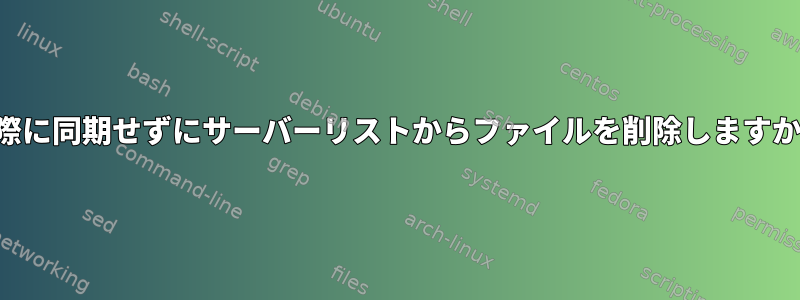 実際に同期せずにサーバーリストからファイルを削除しますか？