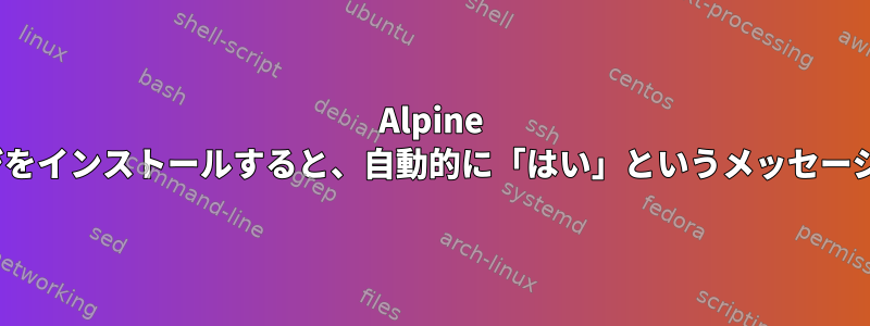 Alpine Linuxにパッケージをインストールすると、自動的に「はい」というメッセージが表示されます。