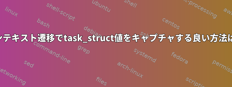 すべてのコンテキスト遷移でtask_struct値をキャプチャする良い方法は何ですか？