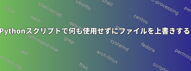 Pythonスクリプトで何も使用せずにファイルを上書きする