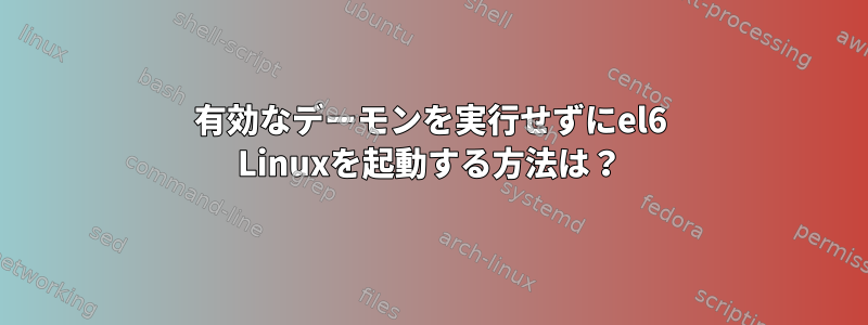 有効なデーモンを実行せずにel6 Linuxを起動する方法は？