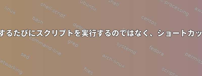 アプリケーションを起動するたびにスクリプトを実行するのではなく、ショートカットを使用してください。