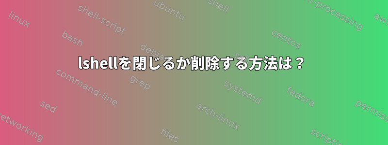 lshellを閉じるか削除する方法は？