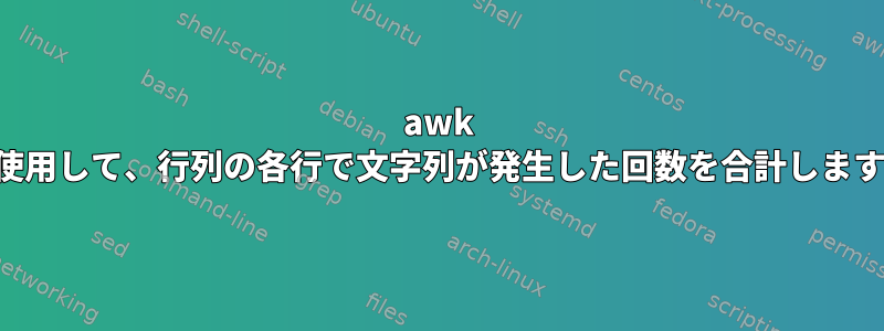 awk を使用して、行列の各行で文字列が発生した回数を合計します。