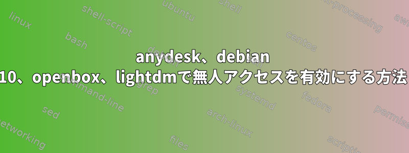 anydesk、debian 10、openbox、lightdmで無人アクセスを有効にする方法