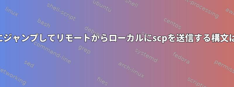 別のホストにジャンプしてリモートからローカルにscpを送信する構文は何ですか？