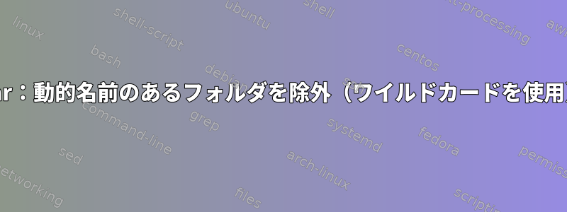 Tar：動的名前のあるフォルダを除外（ワイルドカードを使用）