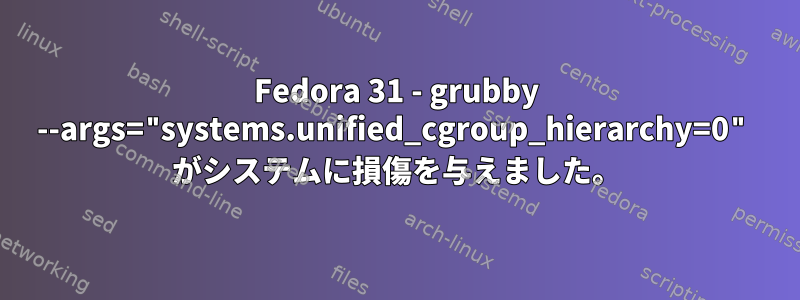 Fedora 31 - grubby --args="systems.unified_cgroup_hierarchy=0" がシステムに損傷を与えました。