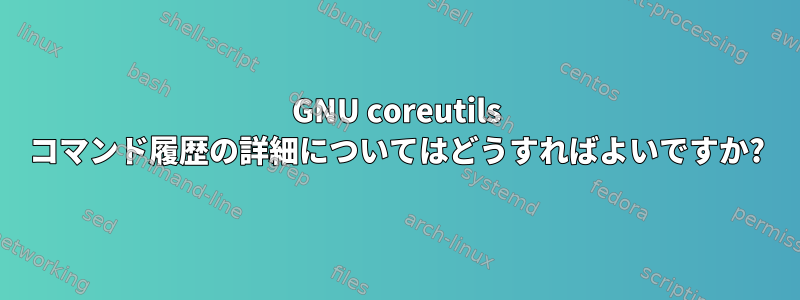 GNU coreutils コマンド履歴の詳細についてはどうすればよいですか?