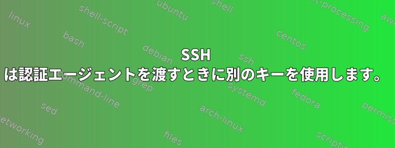 SSH は認証エージェントを渡すときに別のキーを使用します。