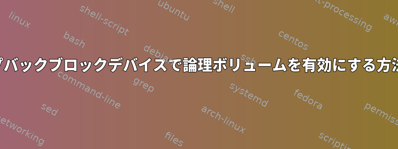 ループバックブロックデバイスで論理ボリュームを有効にする方法は？