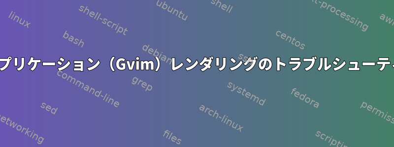 Gtkアプリケーション（Gvim）レンダリングのトラブルシューティング