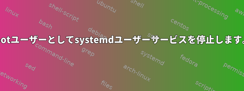 rootユーザーとしてsystemdユーザーサービスを停止します。